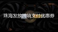 珠海发放跨境支付优惠券	！港澳等6大境外电子钱包用户都能领