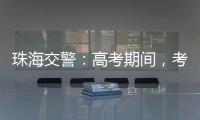 珠海交警：高考期间
，考点周边近20条道路实施交通管制
