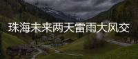 珠海未来两天雷雨大风交加

，主要集中在这个时间段→