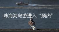 珠海海岛游进入“预热”状态�
，系列文旅优惠举措推出→