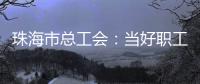 珠海市总工会：当好职工“娘家人”	，架起工会“连心桥”