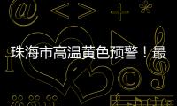 珠海市高温黄色预警！最高气温将达到35℃→