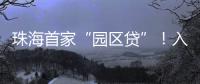 珠海首家“园区贷”！入驻企业单户最高授信1亿元