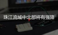 珠江流域中北部将有强降雨
！珠江委启动洪水防御Ⅳ级应急响应