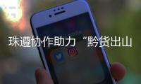 珠遵协作助力“黔货出山”！遵义特色农产品亮相广州