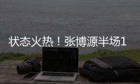 状态火热！张博源半场11中6得到17分4篮板