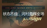 状态不佳，河村勇辉全场出战20分钟
，投篮6中1得到3分4板2助4失误