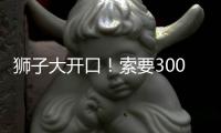 狮子大开口！索要3000万年薪
！对不起兄弟，你确实不值这价格
