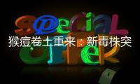 猴痘卷土重来�：新毒株突现，世卫拉警报