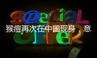 猴痘再次在中国现身
，意味着什么？