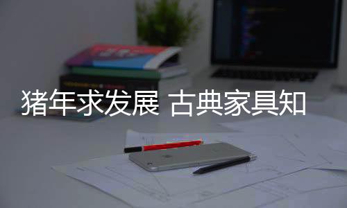 猪年展古重服建立良好口碑