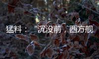 猛料：“沉没前�，西方舰队告诉我们无船可派”