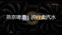 燕京啤酒
，跨行卖汽水