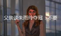 父亲谈朱雨玲夺冠：不要太过宣传	，赢就赢了输就输，打完回来上班