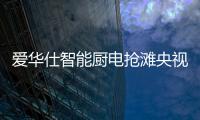 爱华仕智能厨电抢滩央视，重磅出击