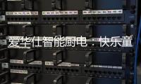 爱华仕智能厨电：快乐童年，伴你好好成长
