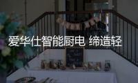 爱华仕智能厨电 缔造轻松烹饪
、尽享乐趣的现代厨房