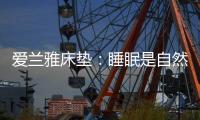 爱兰雅床垫
：睡眠是自然给予人的温柔看护