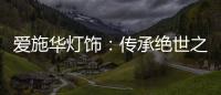 爱施华灯饰�
：传承绝世之美
，开启惊艳四海的家居新时尚