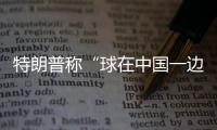 特朗普称“球在中国一边”�
	，外交部阐明中方立场