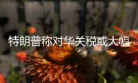 特朗普称对华关税或大幅下降
，外交部回应