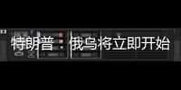 特朗普：俄乌将立即开始停火谈判