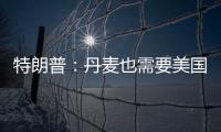 特朗普：丹麦也需要美国拥有格陵兰岛 丹麦：太离谱