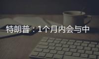 特朗普：1个月内会与中国达成协议