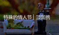 特殊的情人节 ▏顶固携“利”，宅家战疫