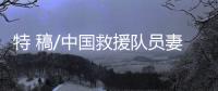 特 稿/中国救援队员妻子：等你平安回来