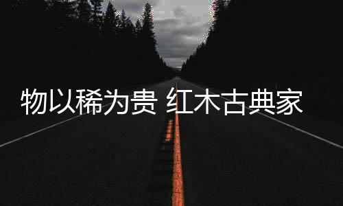 物稀为贵加之红木资源有限