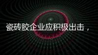 瓷砖胶企业应积极出击，先发制人