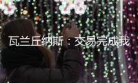 瓦兰丘纳斯：交易完成我将启程丹佛；关于交易人们已经说很多了