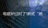 电磁炉过时了!新式“燃气灶”整洁美观
，给大家晒晒