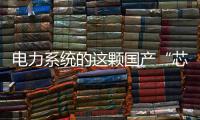 电力系统的这颗国产“芯”脏
，突破了四大技术瓶颈