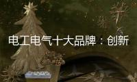 电工电气十大品牌：创新与时俱进 力求健康发展