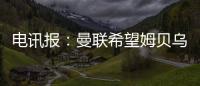 电讯报：曼联希望姆贝乌莫本周取得突破�，还希望签下中后卫
