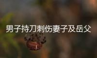 男子持刀刺伤妻子及岳父，重庆警方：致1死1伤，嫌犯已被刑拘