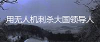 用无人机刺杀大国领导人，可行吗
？丨军事