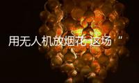 用无人机放烟花 这场“科技烟花秀”如何从零打造？