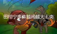 田栩宁事件越闹越大
！央妈下场回应�，湖南台受牵连，知情人爆狠料