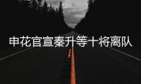 申花官宣秦升等十将离队 官方祝福：一帆风顺