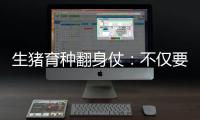 生猪育种翻身仗：不仅要打破垄断更要迈向高端