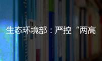 生态环境部
：严控“两高”项目盲目上马将成今后环保督察重点