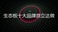 生态板十大品牌鼎立达做好环保和质量
，让用户放心