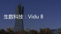 生数科技：Vidu B端客户及调用量环比增长300%