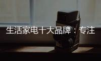 生活家电十大品牌：专注品质 致力创新