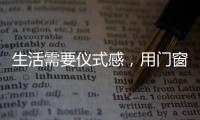 生活需要仪式感，用门窗装饰生活!