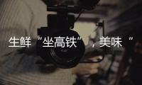 生鲜“坐高铁”	，美味“当日达”
