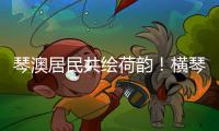 琴澳居民共绘荷韵
！横琴这个节气工作坊架起文化交融桥